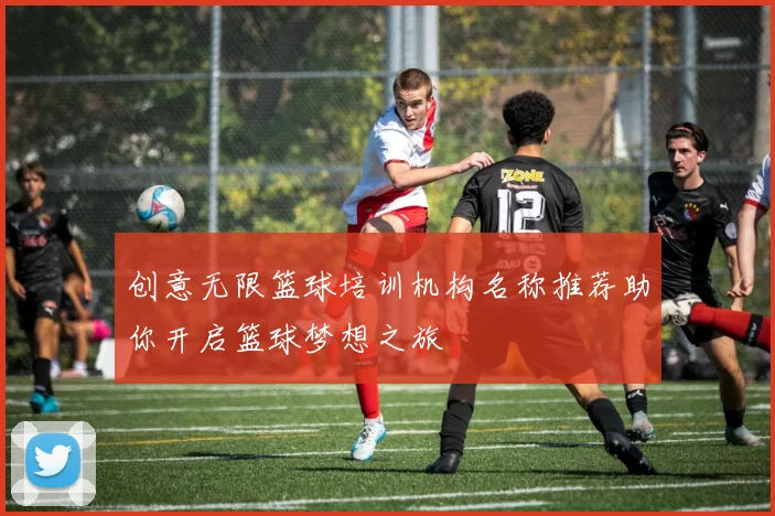 创意无限篮球培训机构名称推荐助你开启篮球梦想之旅