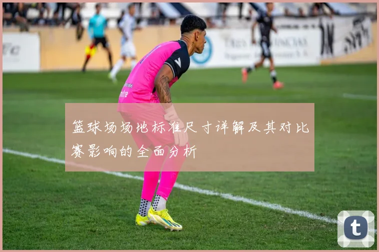 篮球场场地标准尺寸详解及其对比赛影响的全面分析