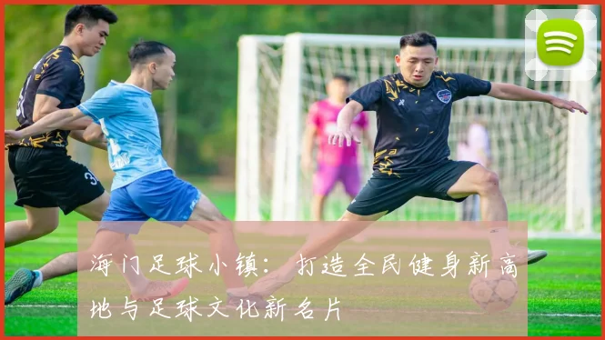 海门足球小镇：打造全民健身新高地与足球文化新名片
