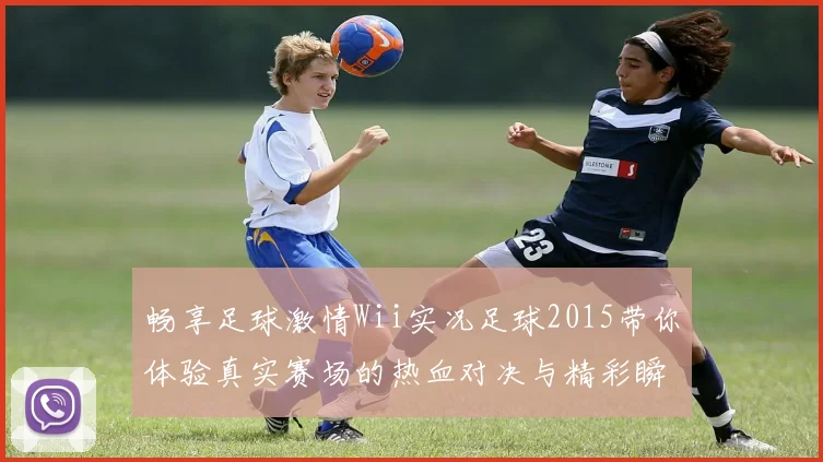 畅享足球激情Wii实况足球2015带你体验真实赛场的热血对决与精彩瞬间