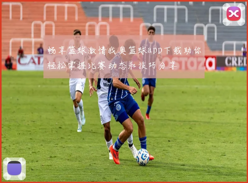 畅享篮球激情我奥篮球app下载助你轻松掌握比赛动态和技巧分享