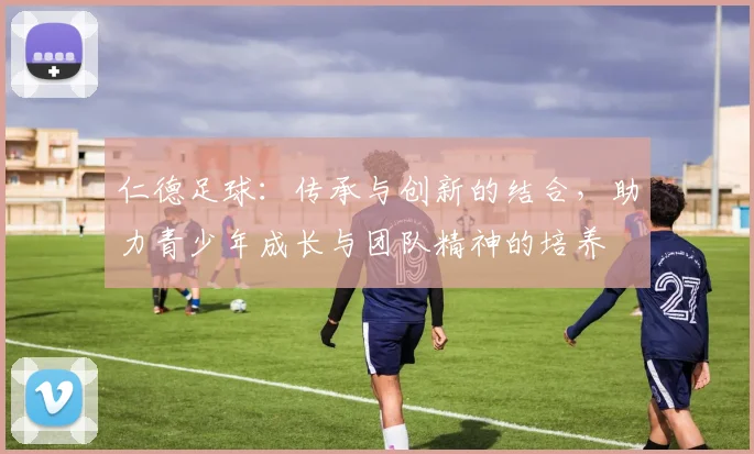 仁德足球：传承与创新的结合，助力青少年成长与团队精神的培养