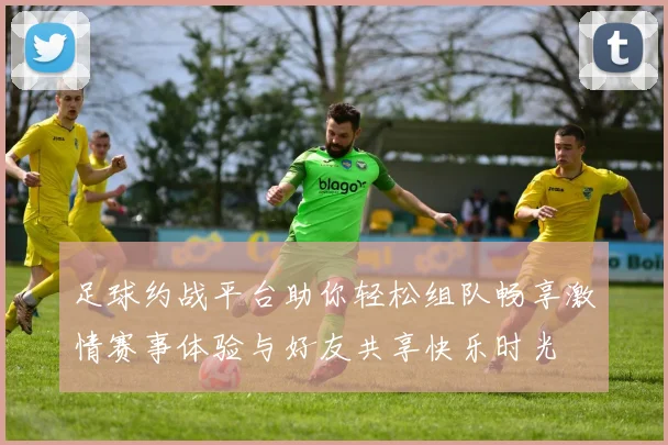 足球约战平台助你轻松组队畅享激情赛事体验与好友共享快乐时光