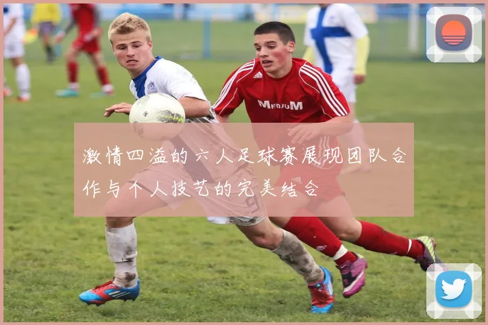 激情四溢的六人足球赛展现团队合作与个人技艺的完美结合