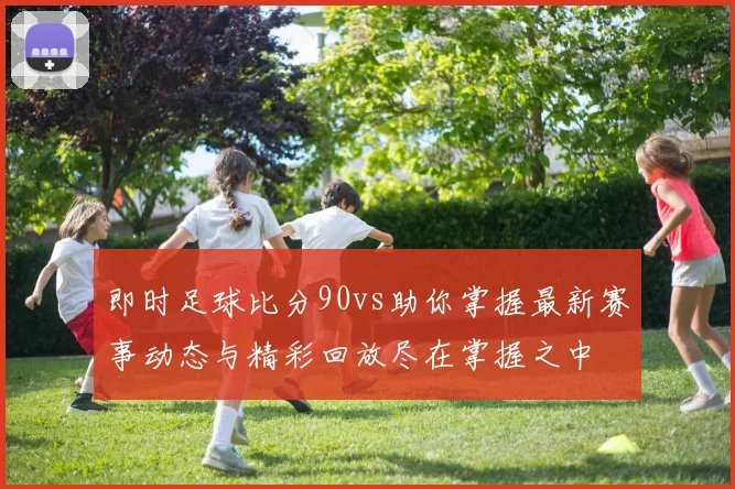 即时足球比分90vs助你掌握最新赛事动态与精彩回放尽在掌握之中