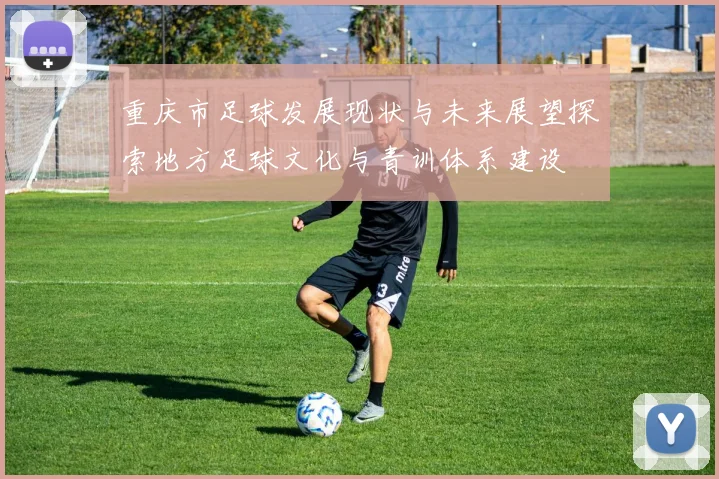 重庆市足球发展现状与未来展望探索地方足球文化与青训体系建设