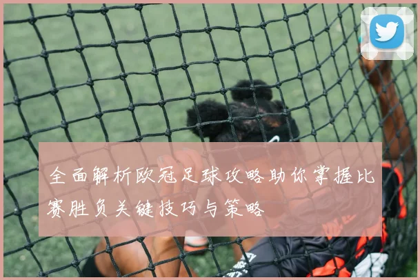 全面解析欧冠足球攻略助你掌握比赛胜负关键技巧与策略