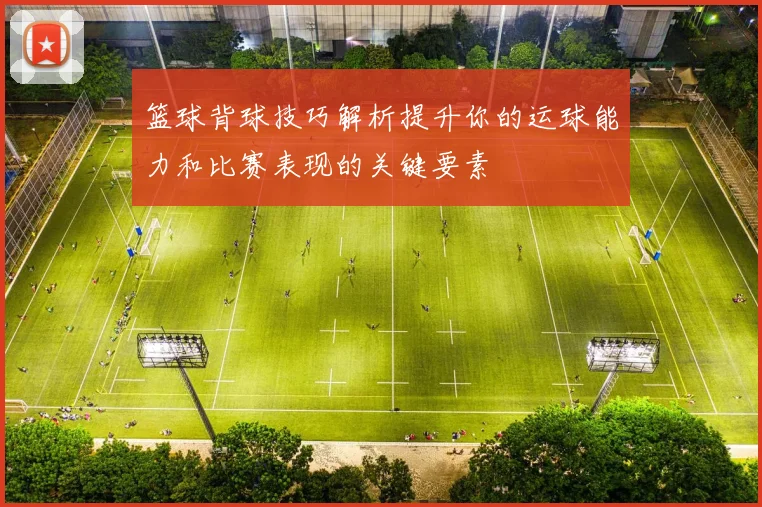 篮球背球技巧解析提升你的运球能力和比赛表现的关键要素